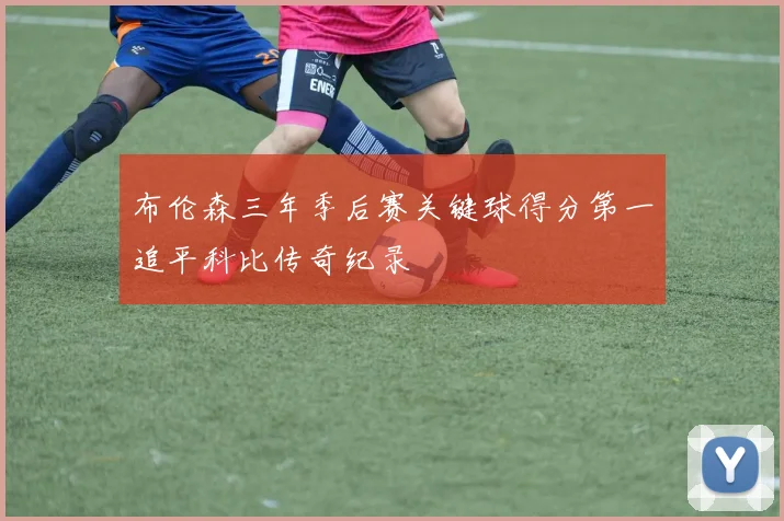 布伦森三年季后赛关键球得分第一追平科比传奇纪录