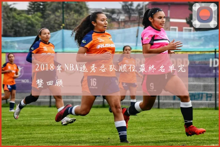 2018年NBA选秀各队顺位最终名单完整回顾