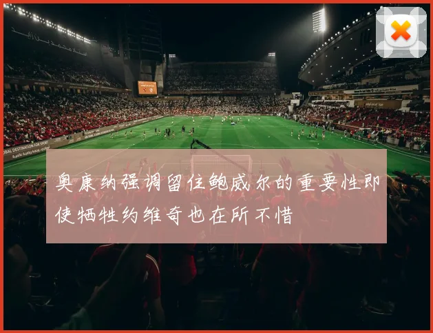奥康纳强调留住鲍威尔的重要性即使牺牲约维奇也在所不惜